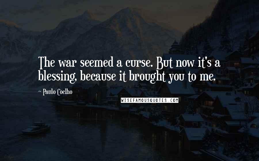 Paulo Coelho Quotes: The war seemed a curse. But now it's a blessing, because it brought you to me.