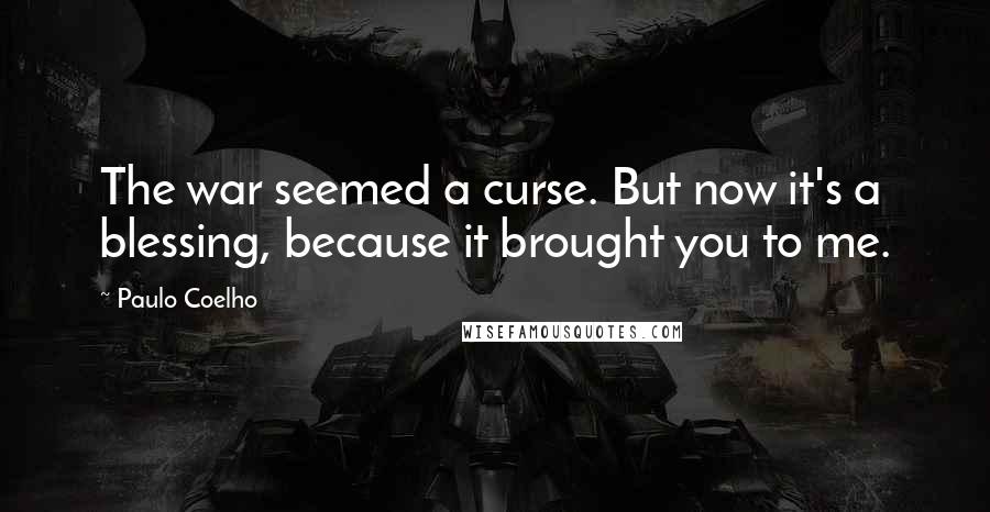 Paulo Coelho Quotes: The war seemed a curse. But now it's a blessing, because it brought you to me.