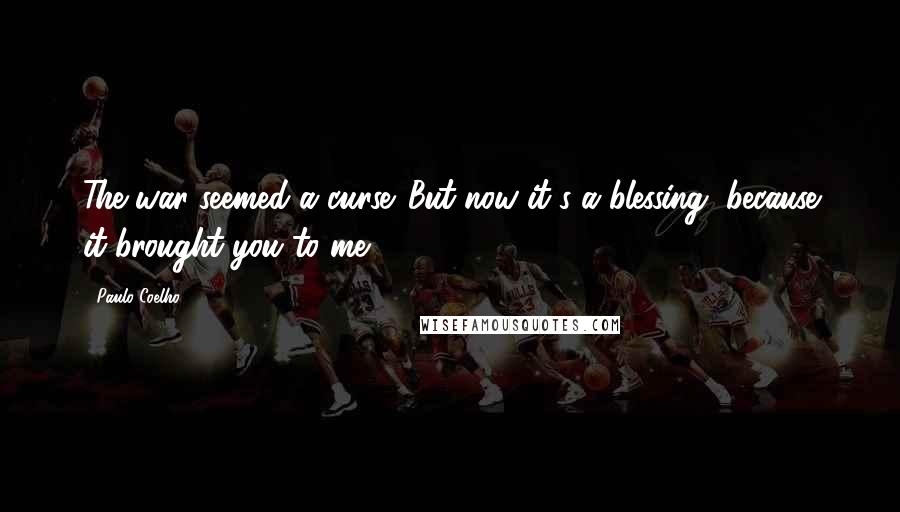 Paulo Coelho Quotes: The war seemed a curse. But now it's a blessing, because it brought you to me.