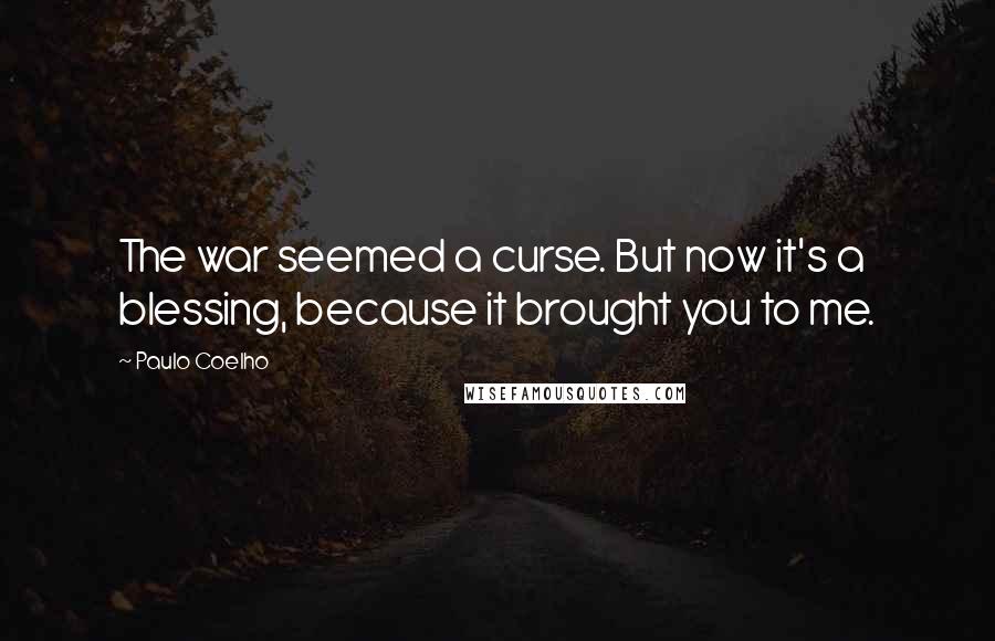 Paulo Coelho Quotes: The war seemed a curse. But now it's a blessing, because it brought you to me.