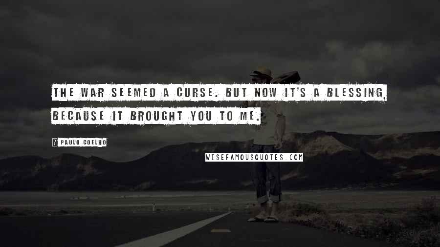 Paulo Coelho Quotes: The war seemed a curse. But now it's a blessing, because it brought you to me.