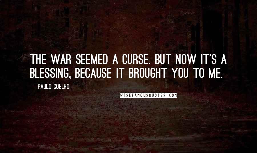 Paulo Coelho Quotes: The war seemed a curse. But now it's a blessing, because it brought you to me.