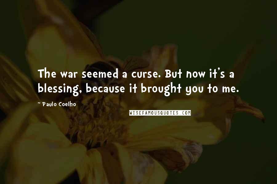 Paulo Coelho Quotes: The war seemed a curse. But now it's a blessing, because it brought you to me.