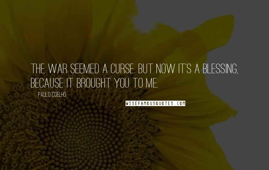 Paulo Coelho Quotes: The war seemed a curse. But now it's a blessing, because it brought you to me.