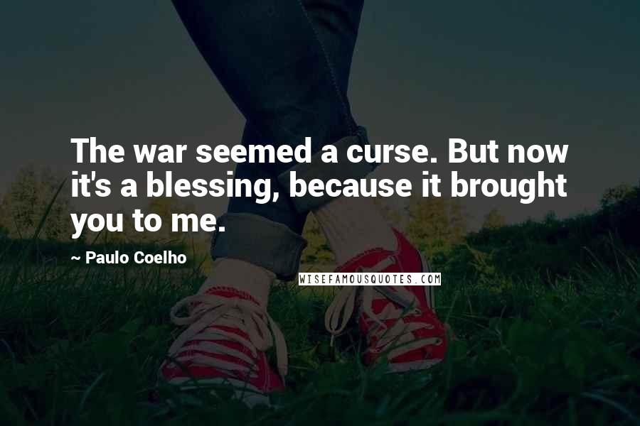 Paulo Coelho Quotes: The war seemed a curse. But now it's a blessing, because it brought you to me.