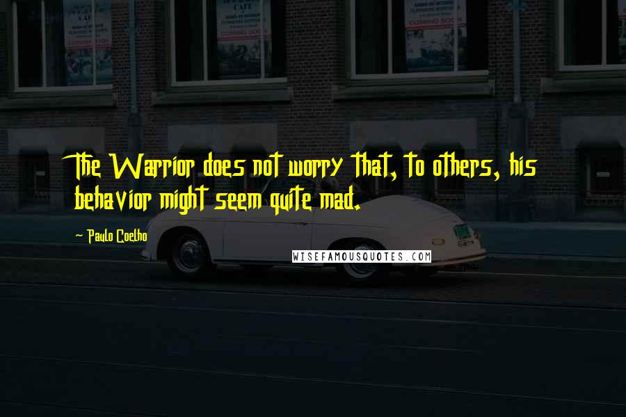 Paulo Coelho Quotes: The Warrior does not worry that, to others, his behavior might seem quite mad.