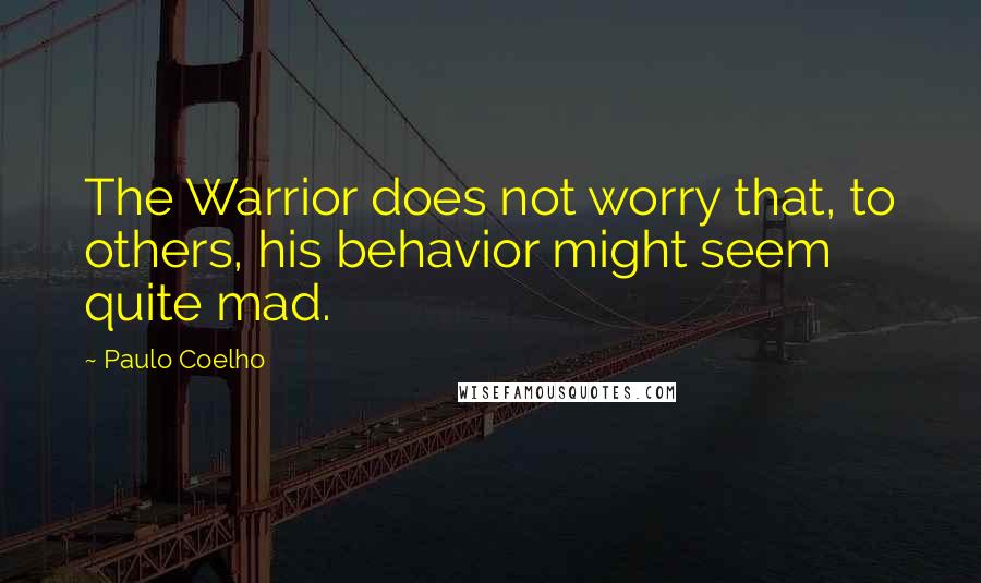 Paulo Coelho Quotes: The Warrior does not worry that, to others, his behavior might seem quite mad.