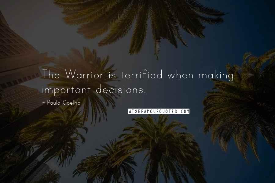 Paulo Coelho Quotes: The Warrior is terrified when making important decisions.