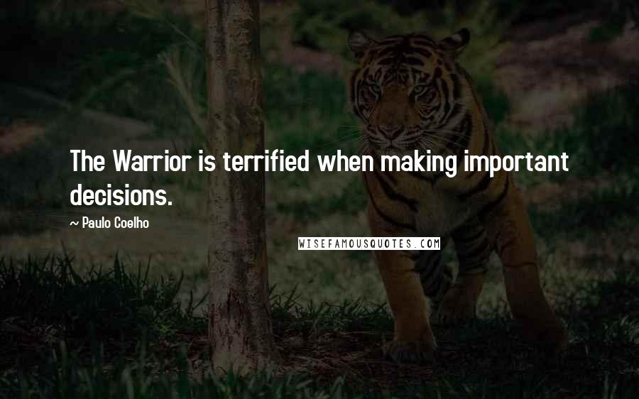 Paulo Coelho Quotes: The Warrior is terrified when making important decisions.