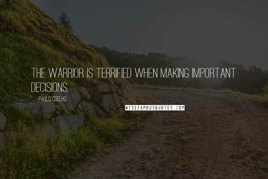 Paulo Coelho Quotes: The Warrior is terrified when making important decisions.