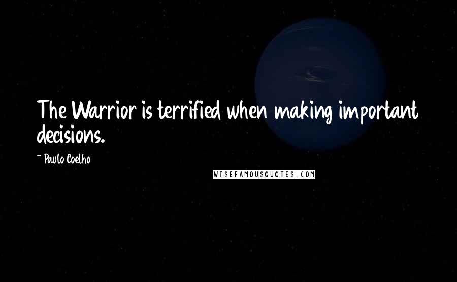 Paulo Coelho Quotes: The Warrior is terrified when making important decisions.