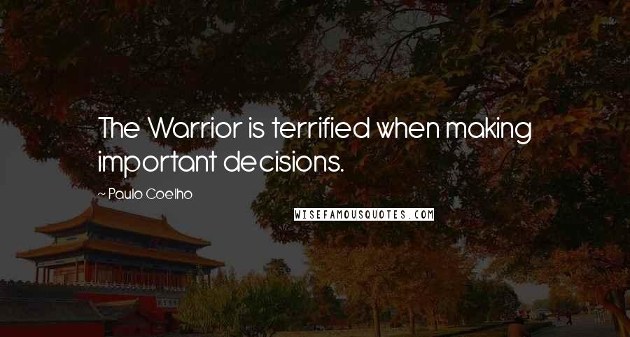 Paulo Coelho Quotes: The Warrior is terrified when making important decisions.