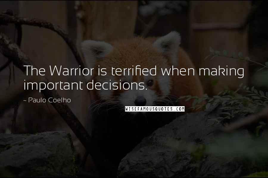 Paulo Coelho Quotes: The Warrior is terrified when making important decisions.