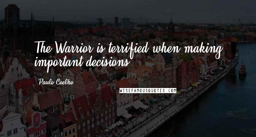 Paulo Coelho Quotes: The Warrior is terrified when making important decisions.