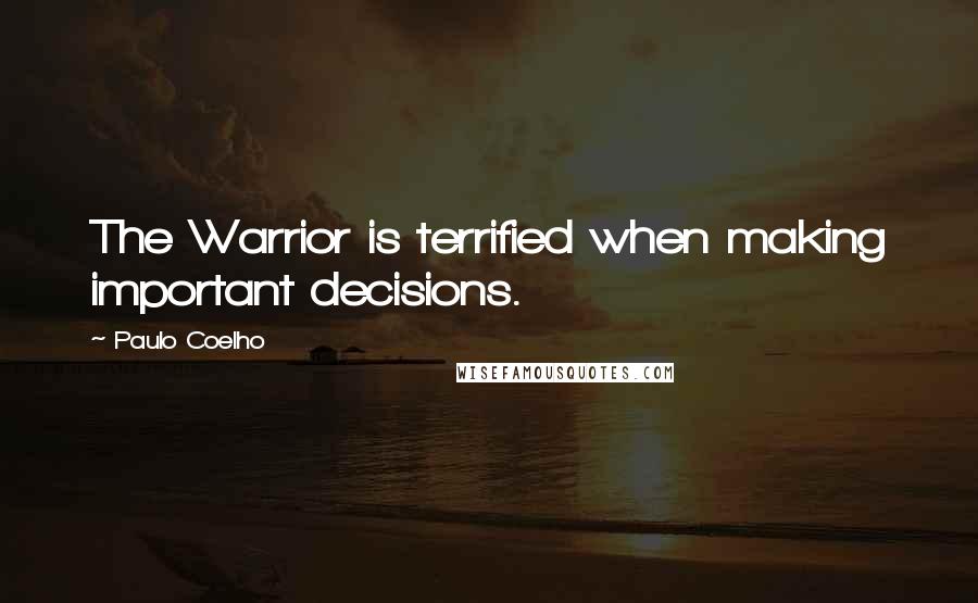 Paulo Coelho Quotes: The Warrior is terrified when making important decisions.