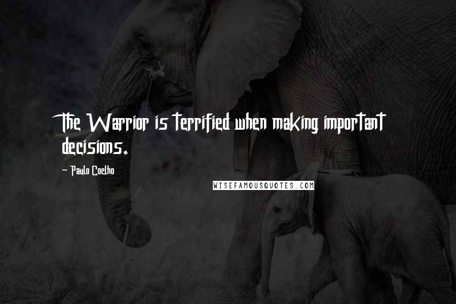 Paulo Coelho Quotes: The Warrior is terrified when making important decisions.