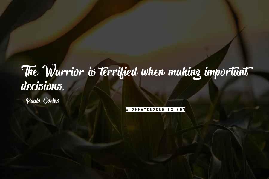 Paulo Coelho Quotes: The Warrior is terrified when making important decisions.