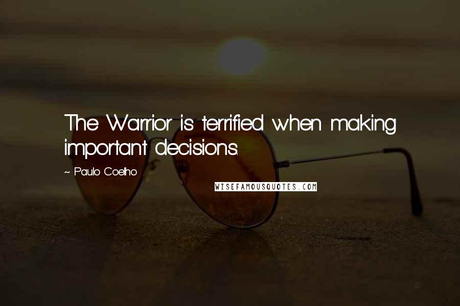 Paulo Coelho Quotes: The Warrior is terrified when making important decisions.