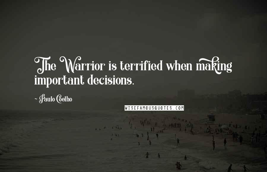 Paulo Coelho Quotes: The Warrior is terrified when making important decisions.