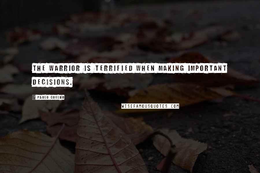 Paulo Coelho Quotes: The Warrior is terrified when making important decisions.