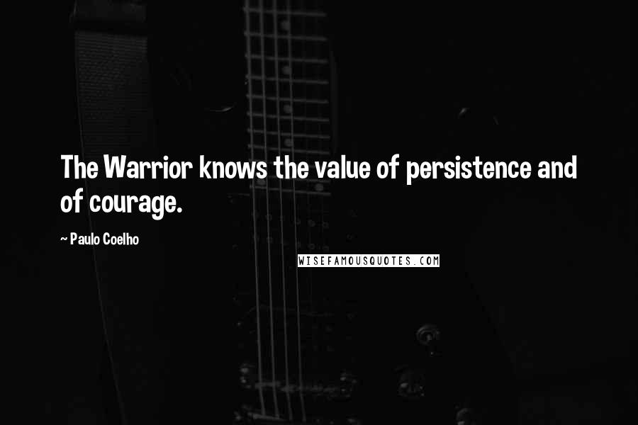 Paulo Coelho Quotes: The Warrior knows the value of persistence and of courage.