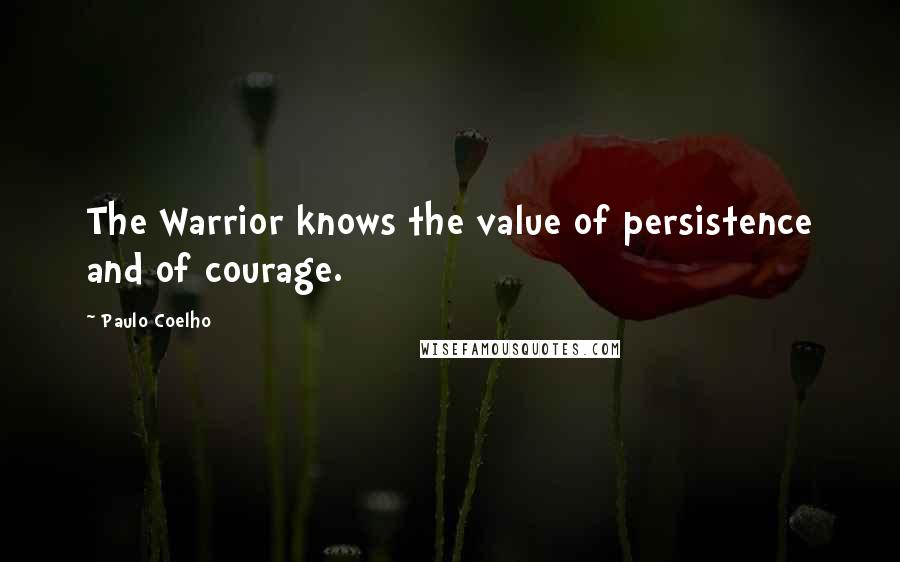 Paulo Coelho Quotes: The Warrior knows the value of persistence and of courage.