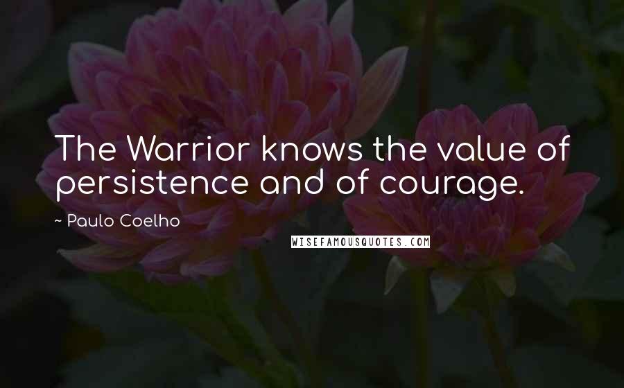 Paulo Coelho Quotes: The Warrior knows the value of persistence and of courage.