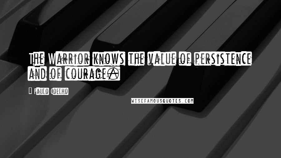 Paulo Coelho Quotes: The Warrior knows the value of persistence and of courage.