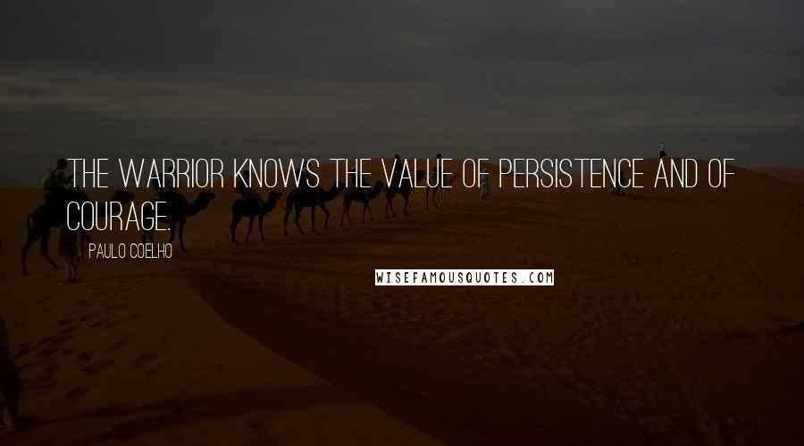 Paulo Coelho Quotes: The Warrior knows the value of persistence and of courage.