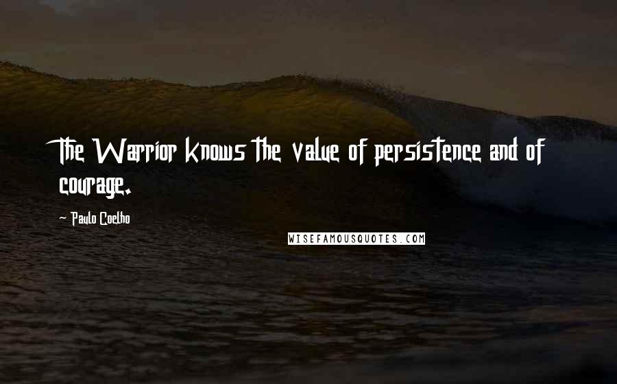 Paulo Coelho Quotes: The Warrior knows the value of persistence and of courage.