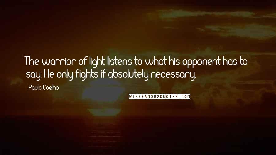 Paulo Coelho Quotes: The warrior of light listens to what his opponent has to say. He only fights if absolutely necessary.