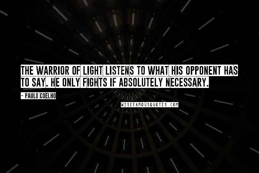Paulo Coelho Quotes: The warrior of light listens to what his opponent has to say. He only fights if absolutely necessary.