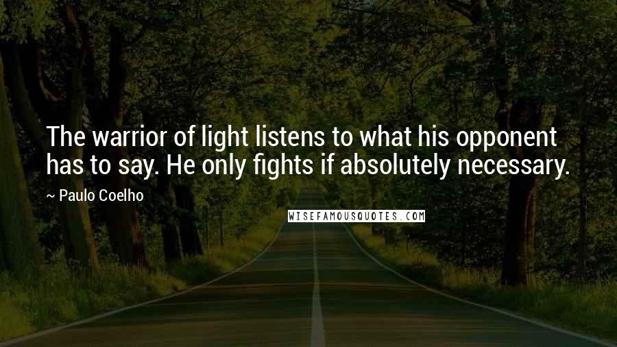 Paulo Coelho Quotes: The warrior of light listens to what his opponent has to say. He only fights if absolutely necessary.