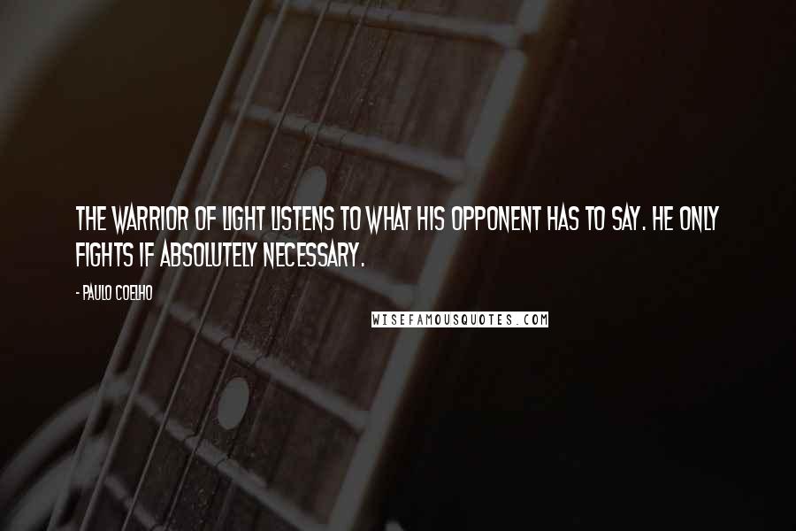 Paulo Coelho Quotes: The warrior of light listens to what his opponent has to say. He only fights if absolutely necessary.