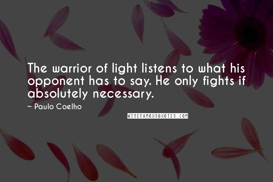 Paulo Coelho Quotes: The warrior of light listens to what his opponent has to say. He only fights if absolutely necessary.