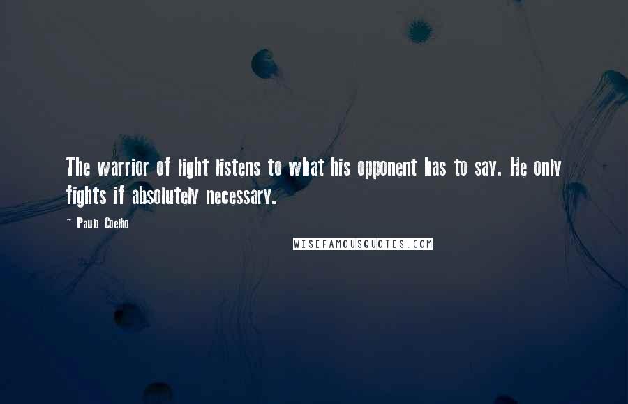 Paulo Coelho Quotes: The warrior of light listens to what his opponent has to say. He only fights if absolutely necessary.