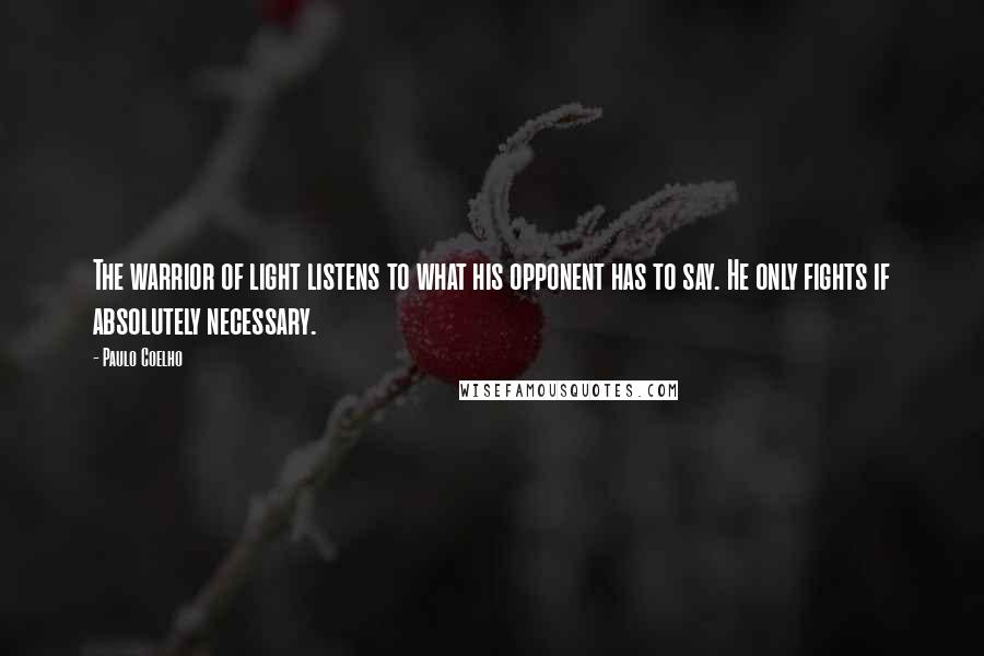 Paulo Coelho Quotes: The warrior of light listens to what his opponent has to say. He only fights if absolutely necessary.