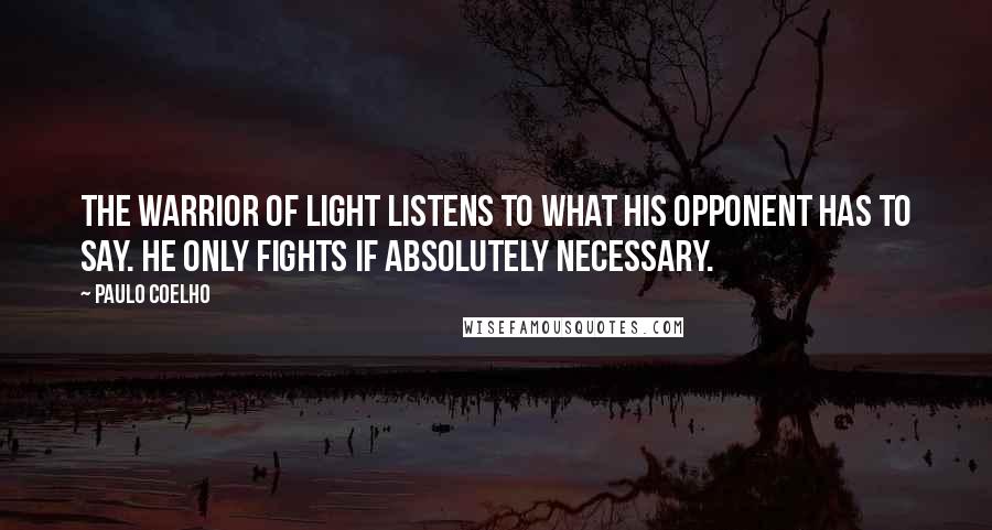 Paulo Coelho Quotes: The warrior of light listens to what his opponent has to say. He only fights if absolutely necessary.