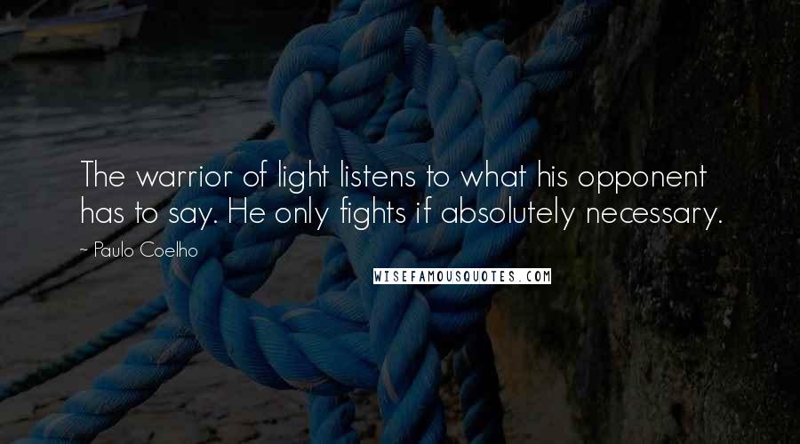 Paulo Coelho Quotes: The warrior of light listens to what his opponent has to say. He only fights if absolutely necessary.