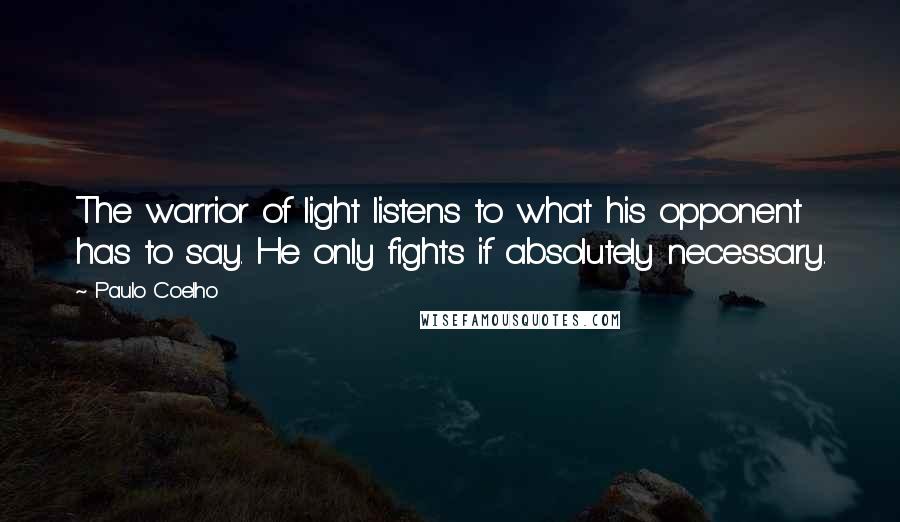 Paulo Coelho Quotes: The warrior of light listens to what his opponent has to say. He only fights if absolutely necessary.