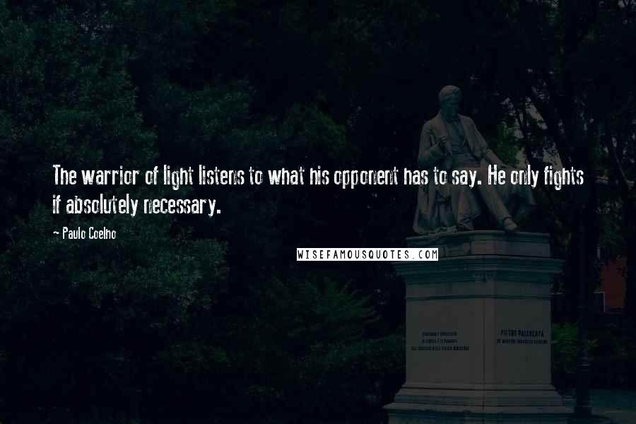 Paulo Coelho Quotes: The warrior of light listens to what his opponent has to say. He only fights if absolutely necessary.