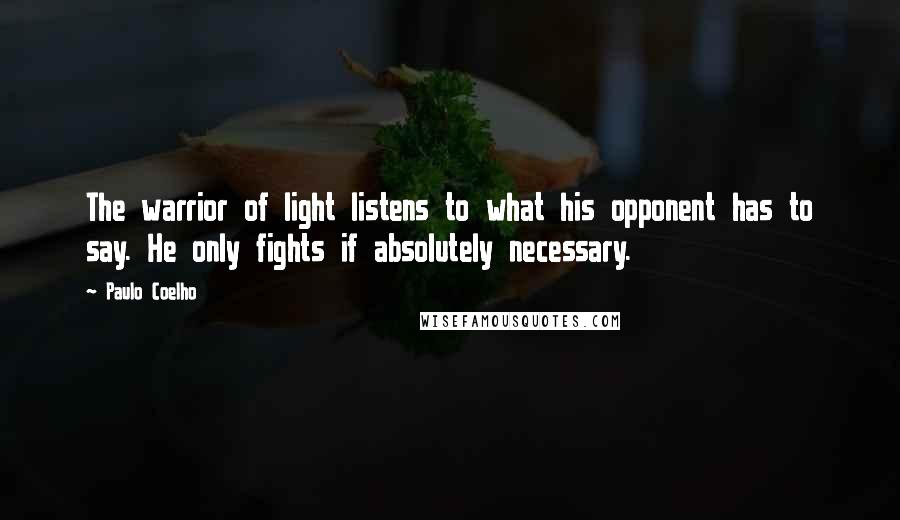 Paulo Coelho Quotes: The warrior of light listens to what his opponent has to say. He only fights if absolutely necessary.