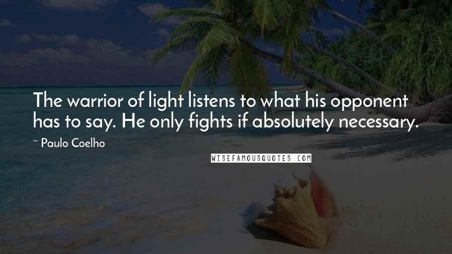 Paulo Coelho Quotes: The warrior of light listens to what his opponent has to say. He only fights if absolutely necessary.