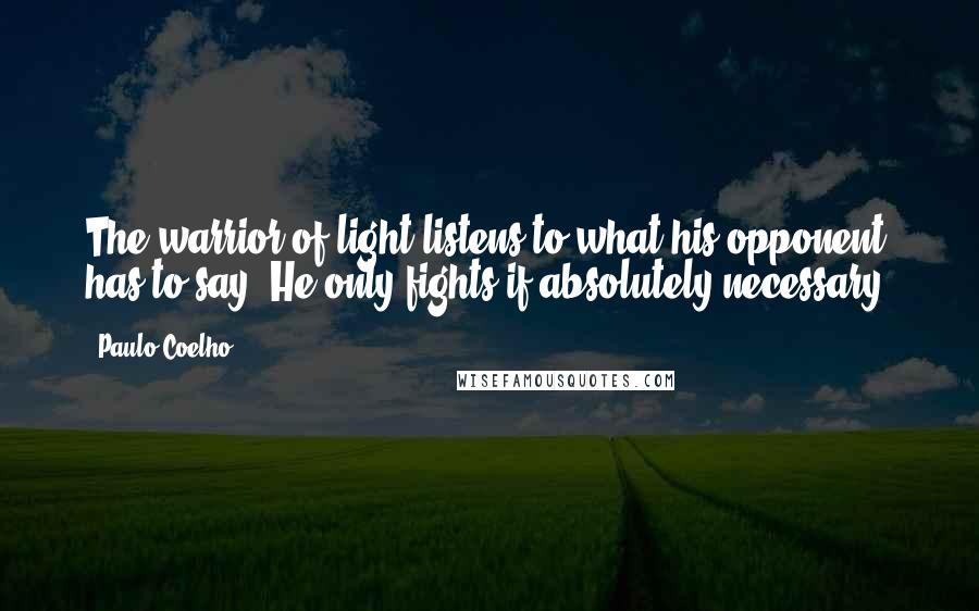 Paulo Coelho Quotes: The warrior of light listens to what his opponent has to say. He only fights if absolutely necessary.