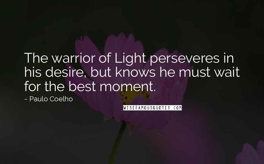 Paulo Coelho Quotes: The warrior of Light perseveres in his desire, but knows he must wait for the best moment.