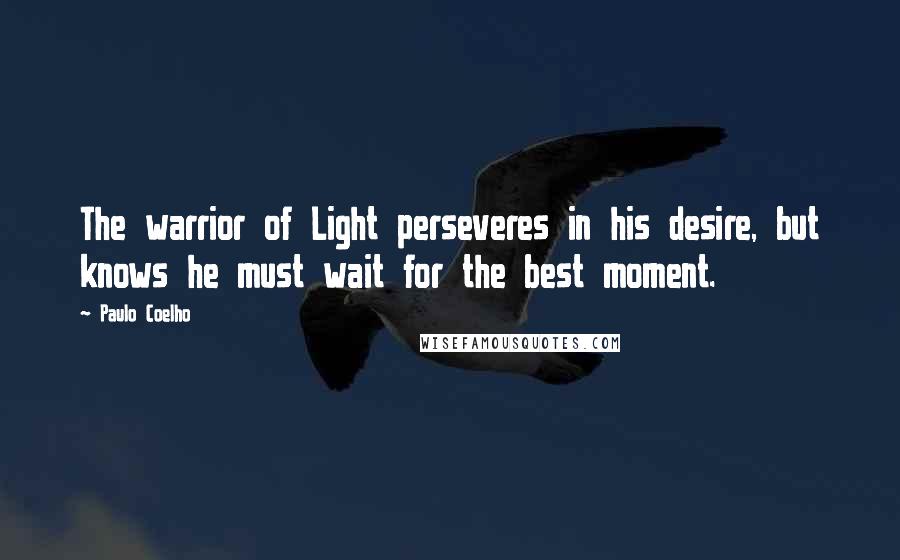 Paulo Coelho Quotes: The warrior of Light perseveres in his desire, but knows he must wait for the best moment.