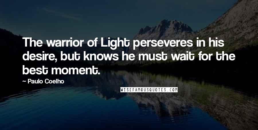 Paulo Coelho Quotes: The warrior of Light perseveres in his desire, but knows he must wait for the best moment.