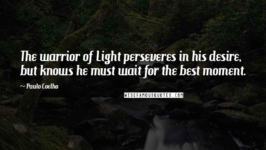 Paulo Coelho Quotes: The warrior of Light perseveres in his desire, but knows he must wait for the best moment.