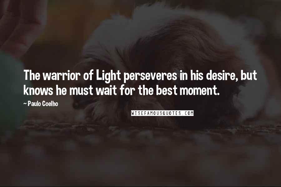 Paulo Coelho Quotes: The warrior of Light perseveres in his desire, but knows he must wait for the best moment.