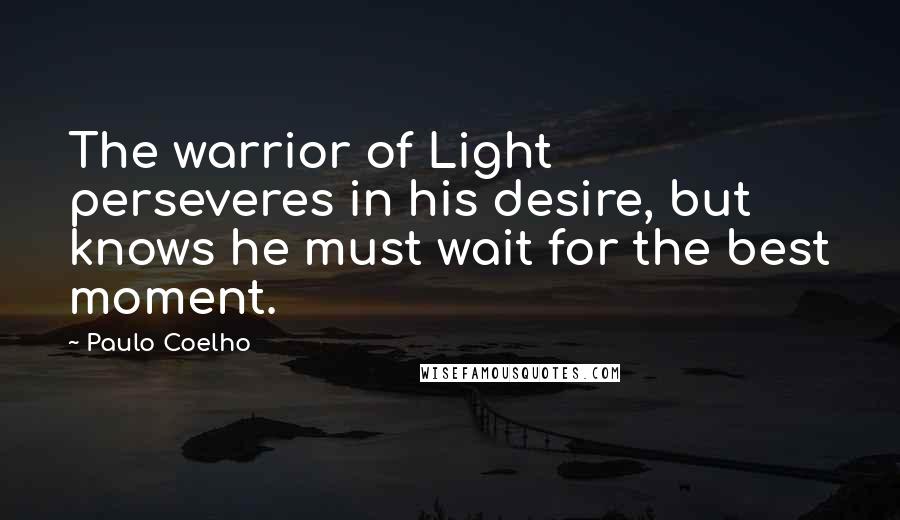 Paulo Coelho Quotes: The warrior of Light perseveres in his desire, but knows he must wait for the best moment.